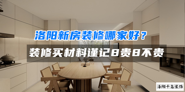 洛陽(yáng)新房裝修哪家好？裝修買材料謹(jǐn)記8貴8不貴